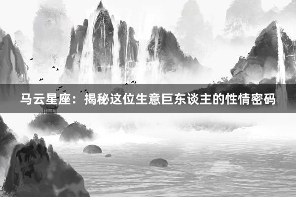 马云星座：揭秘这位生意巨东谈主的性情密码
