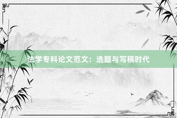 法学专科论文范文:选题与写稿时代