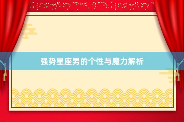 强势星座男的个性与魔力解析