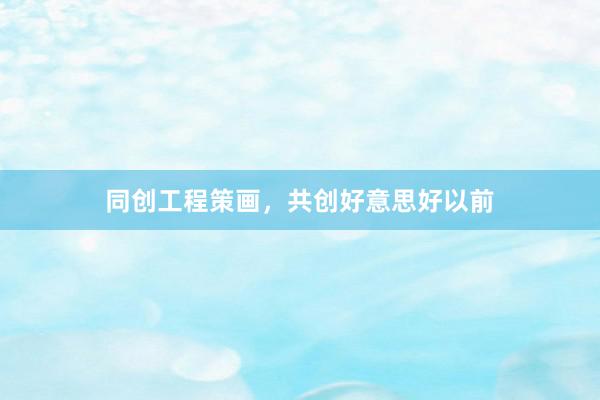 同创工程策画，共创好意思好以前