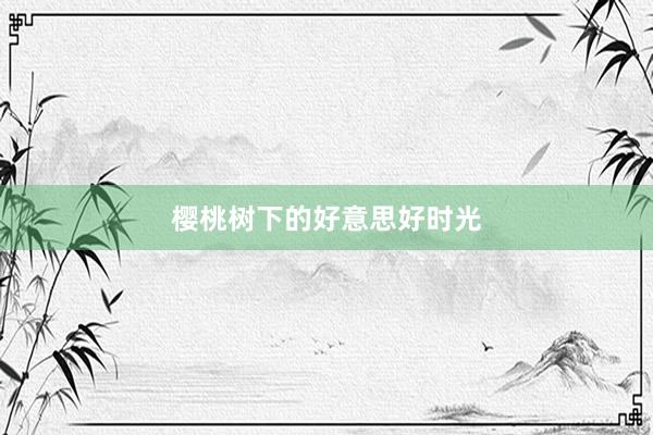 樱桃树下的好意思好时光